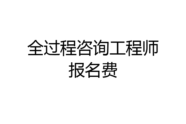 全过程咨询工程师报名费
