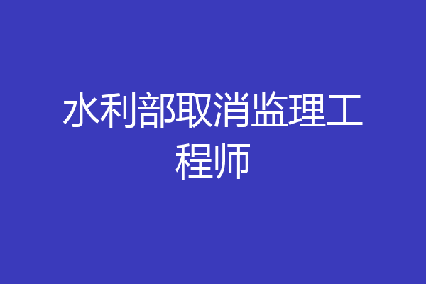 水利部取消监理工程师