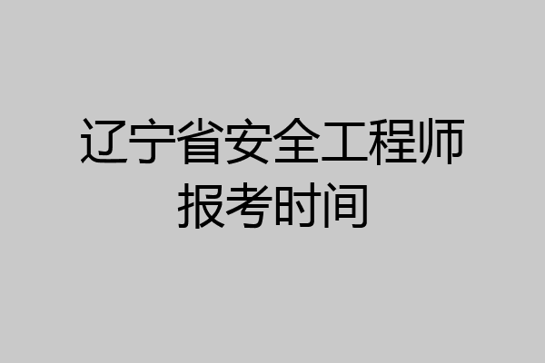 辽宁省安全工程师报考时间