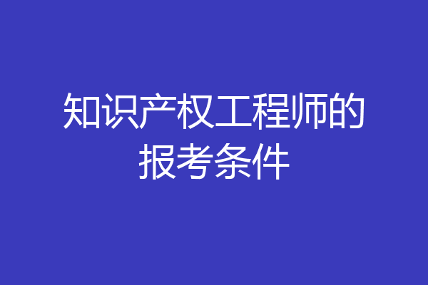知识产权工程师的报考条件