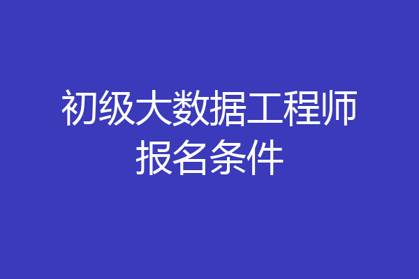初级大数据工程师报名条件