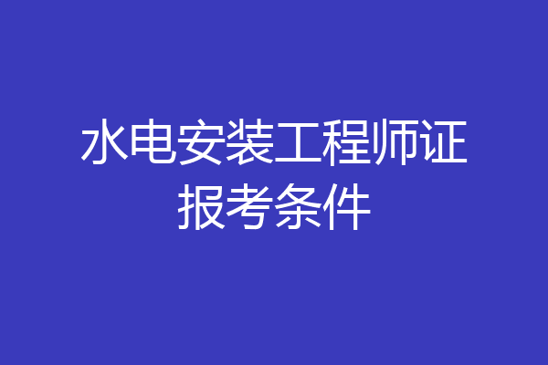 水电安装工程师证报考条件