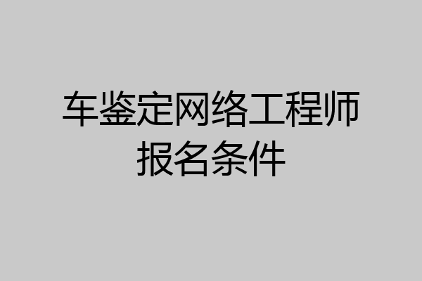 车鉴定网络工程师报名条件