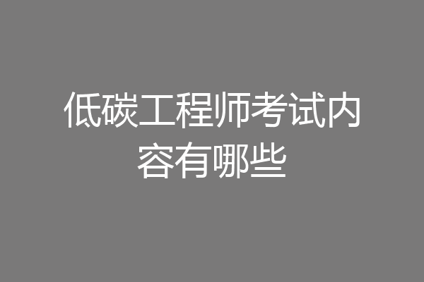 低碳工程师考试内容有哪些