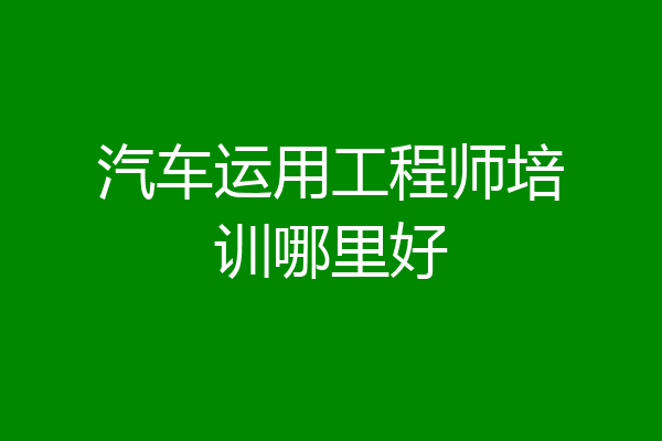 汽车运用工程师培训哪里好