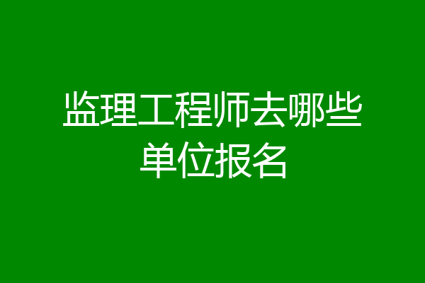 监理工程师去哪些单位报名