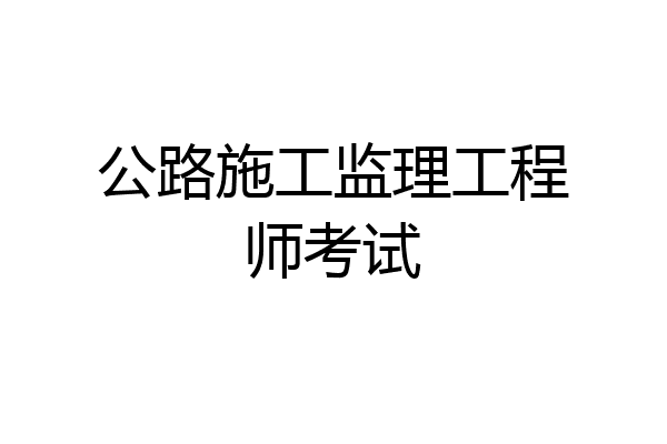 公路施工监理工程师考试