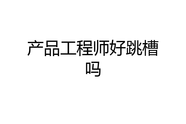 产品工程师好跳槽吗