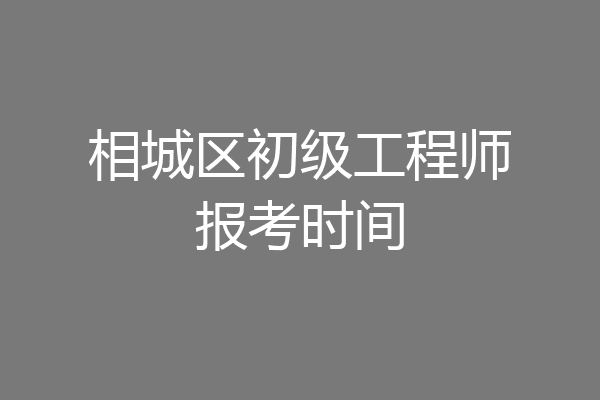 相城区初级工程师报考时间