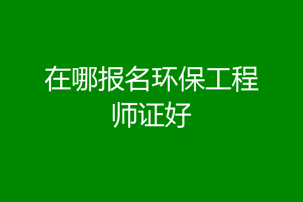 在哪报名环保工程师证好