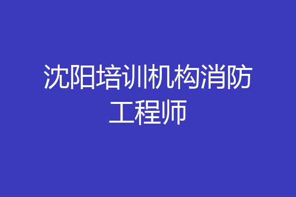 沈阳培训机构消防工程师