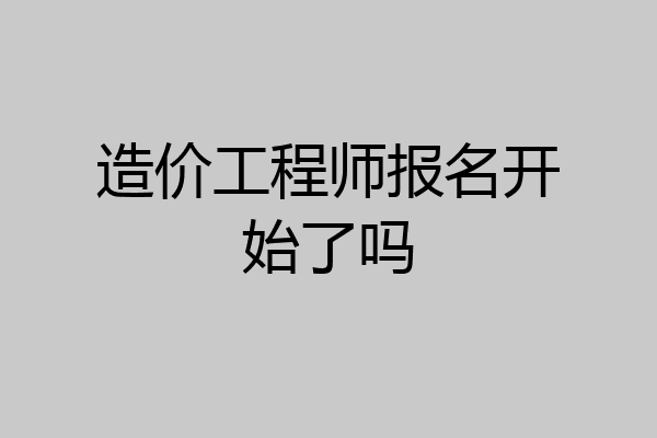 造价工程师报名开始了吗