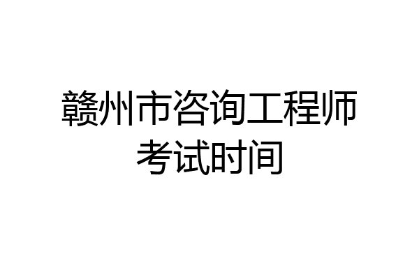 赣州市咨询工程师考试时间