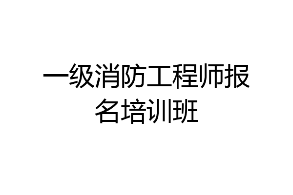 一级消防工程师报名培训班