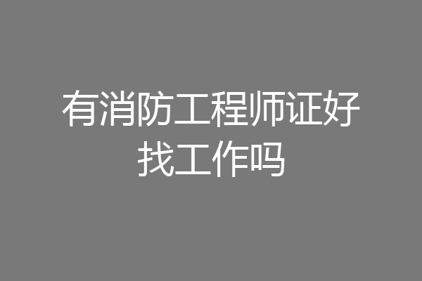 有消防工程师证好找工作吗