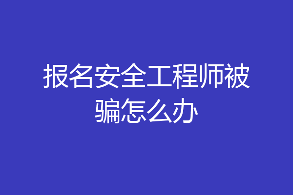 报名安全工程师被骗怎么办
