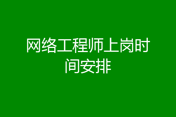 网络工程师上岗时间安排