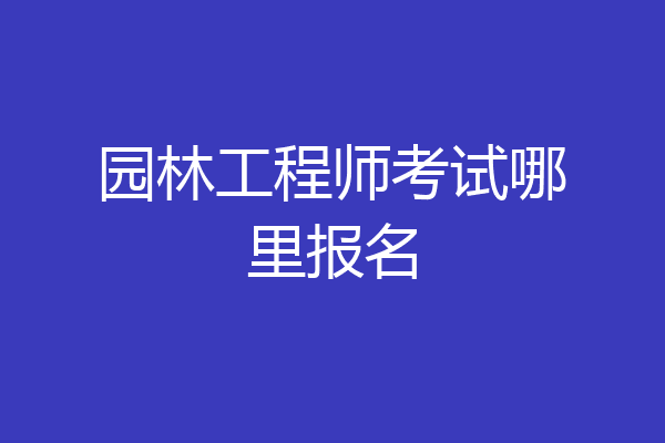 园林工程师考试哪里报名