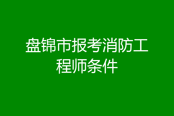 盘锦市报考消防工程师条件