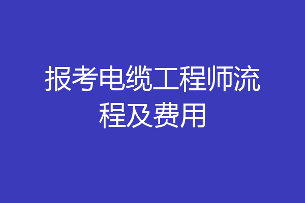 报考电缆工程师流程及费用