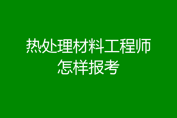 热处理材料工程师怎样报考
