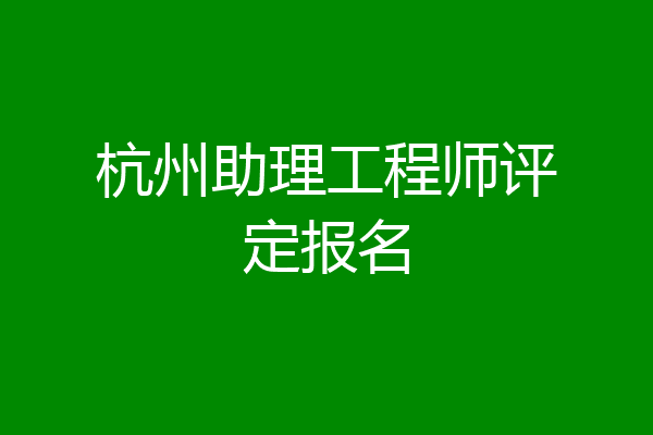 杭州助理工程师评定报名
