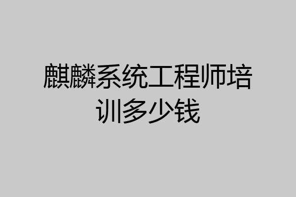 麒麟系统工程师培训多少钱