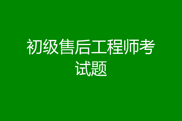 初级售后工程师考试题