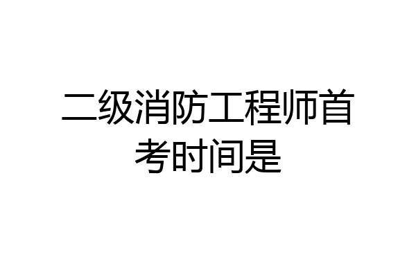 二级消防工程师首考时间是