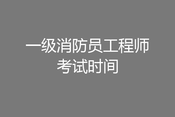 一级消防员工程师考试时间