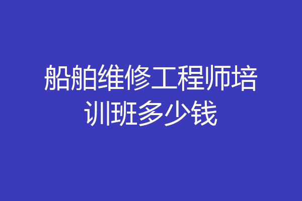 船舶维修工程师培训班多少钱