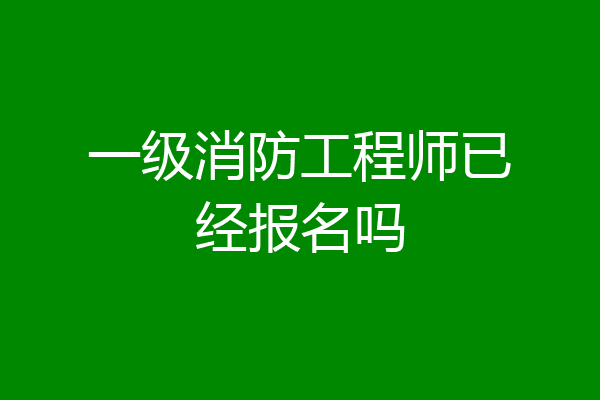 一级消防工程师已经报名吗