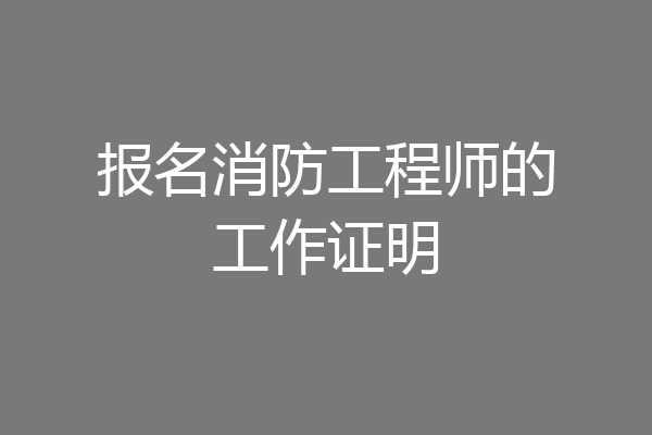报名消防工程师的工作证明