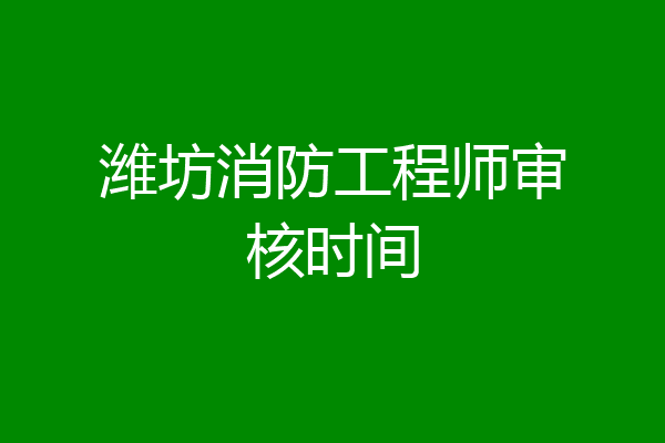 潍坊消防工程师审核时间