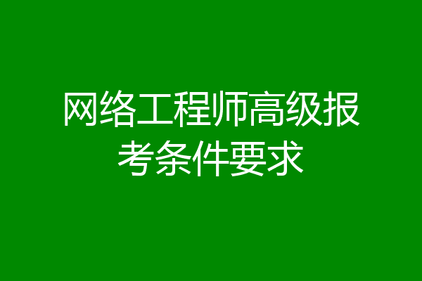网络工程师高级报考条件要求