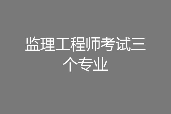 监理工程师考试三个专业