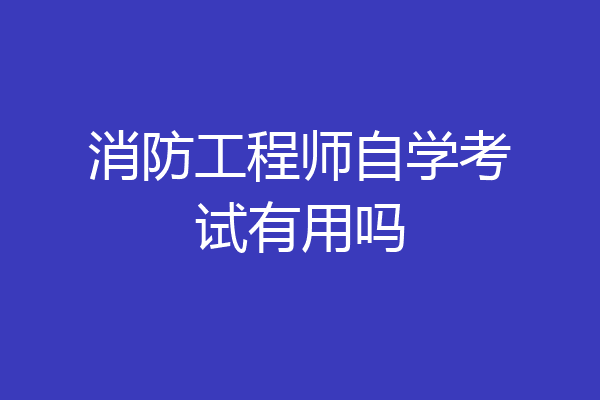 消防工程师自学考试有用吗