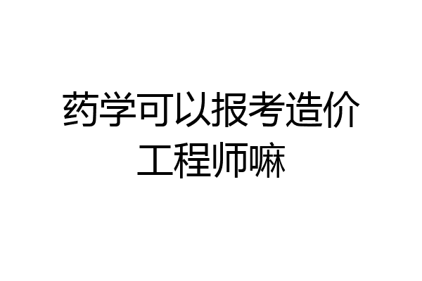 药学可以报考造价工程师嘛