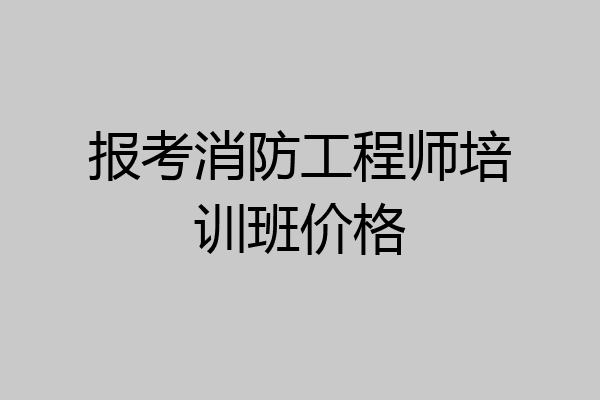 报考消防工程师培训班价格