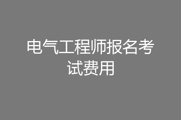 电气工程师报名考试费用