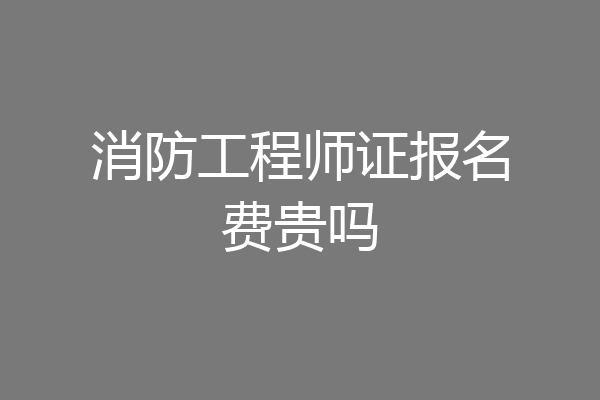 消防工程师证报名费贵吗