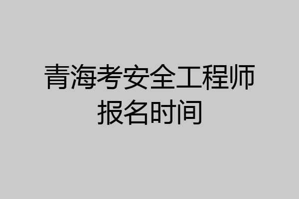 青海考安全工程师报名时间