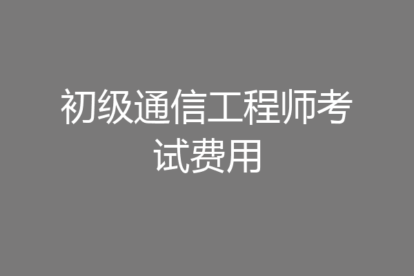 初级通信工程师考试费用