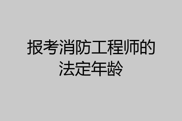报考消防工程师的法定年龄