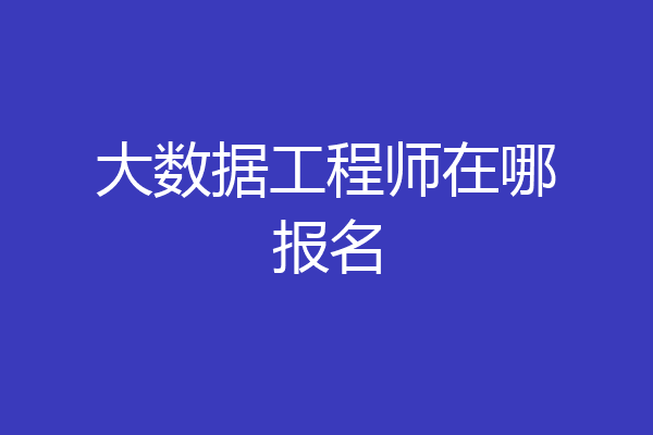 大数据工程师在哪报名