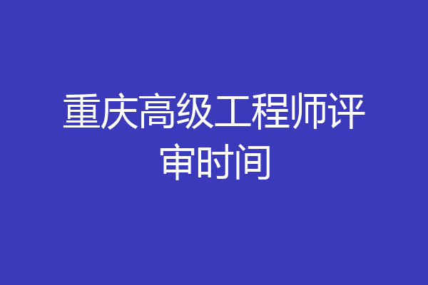 重庆高级工程师评审时间