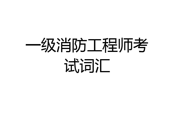 一级消防工程师考试词汇