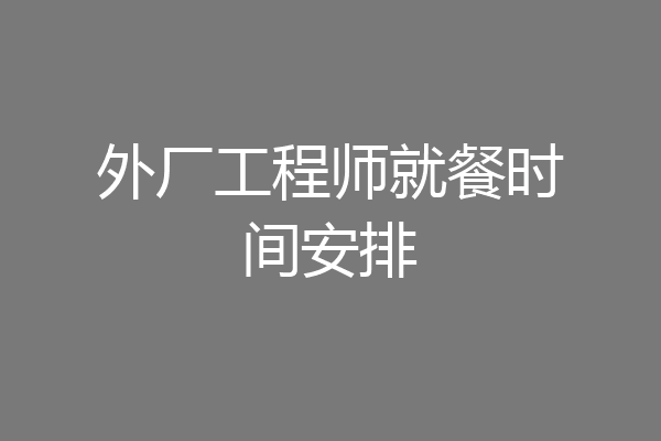 外厂工程师就餐时间安排