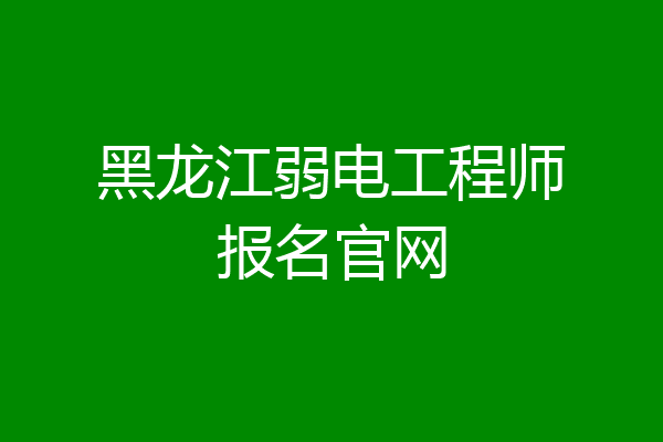 黑龙江弱电工程师报名官网