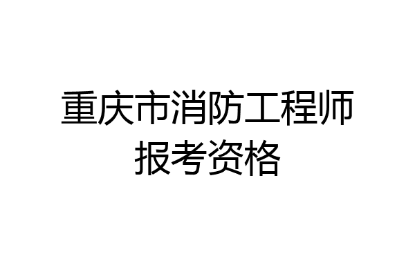 重庆市消防工程师报考资格